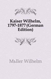 Kaiser Wilhelm, 1797-1877 (German Edition)