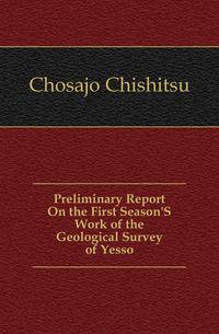 Preliminary Report On the First Season'S Work of the Geological Survey of Yesso