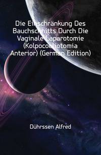Die Einschraenkung Des Bauchschnitts Durch Die Vaginale Laparotomie (Kolpocoeliotomia Anterior) (German Edition)