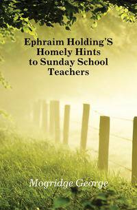 Ephraim Holding'S Homely Hints to Sunday School Teachers