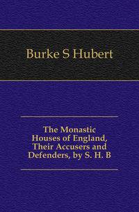 The Monastic Houses of England, Their Accusers and Defenders, by S. H. B.