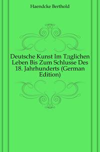 Deutsche Kunst Im Taeglichen Leben Bis Zum Schlusse Des 18. Jahrhunderts (German Edition)