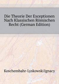 Die Theorie Der Exceptionen Nach Klassischen Roemischen Recht (German Edition)