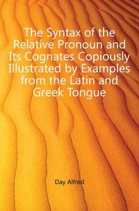 The Syntax of the Relative Pronoun and Its Cognates Copiously Illustrated by Examples from the Latin and Greek Tongue