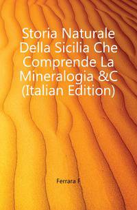 Storia Naturale Della Sicilia Che Comprende La Mineralogia &amp;C (Italian Edition)