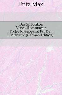 Das Scioptikon Vervollkommneter Projectionsapparat Fuer Den Unterricht (German Edition)