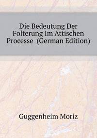 Die Bedeutung Der Folterung Im Attischen Processe ... (German Edition)
