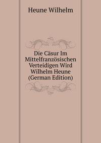 Die Caesur Im Mittelfranzoesischen ... Verteidigen Wird Wilhelm Heune ... (German Edition)