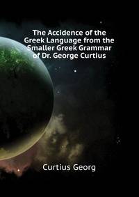 The Accidence of the Greek Language from the Smaller Greek Grammar of Dr. George Curtius ...