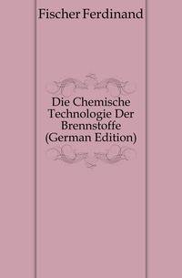 Die Chemische Technologie Der Brennstoffe (German Edition)