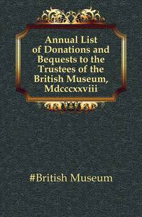 Annual List of Donations and Bequests to the Trustees of the British Museum, Mdcccxxviii.