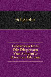 Gedanken Uber Die Dispensen Von Schgrofer (German Edition)
