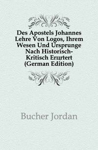 Des Apostels Johannes Lehre Von Logos, Ihrem Wesen Und Ursprunge Nach Historisch-Kritisch Eroertert (German Edition)