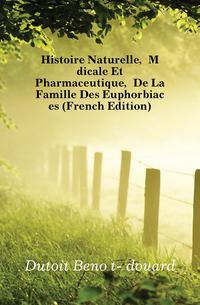 Histoire Naturelle, Medicale Et Pharmaceutique, De La Famille Des Euphorbiacees (French Edition)