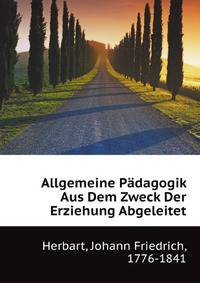 Allgemeine Paedagogik Aus Dem Zweck Der Erziehung Abgeleitet (German Edition)