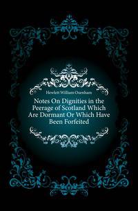 Notes On Dignities in the Peerage of Scotland Which Are Dormant Or Which Have Been Forfeited