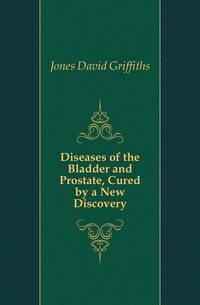 Diseases of the Bladder and Prostate, Cured by a New Discovery