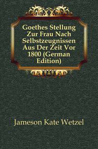 Goethes Stellung Zur Frau Nach Selbstzeugnissen Aus Der Zeit Vor 1800 (German Edition)