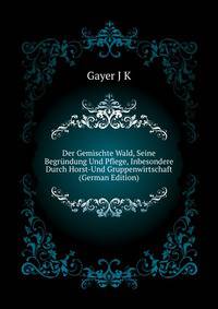 Der Gemischte Wald, Seine Begruendung Und Pflege, Inbesondere Durch Horst-Und Gruppenwirtschaft (German Edition)