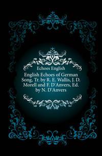 English Echoes of German Song, Tr. by R. E. Wallis, J. D. Morell and F. D'Anvers, Ed. by N. D'Anvers