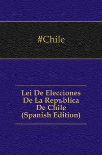 Lei De Elecciones De La Republica De Chile (Spanish Edition)