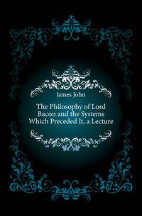 The Philosophy of Lord Bacon and the Systems Which Preceded It, a Lecture
