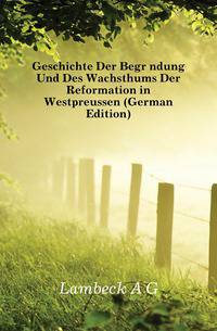 Geschichte Der Begruendung Und Des Wachsthums Der Reformation in Westpreussen (German Edition)