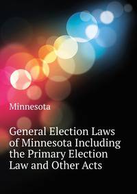 General Election Laws of Minnesota Including the Primary Election Law and Other Acts ...