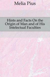 Hints and Facts On the Origin of Man and of His Intelectual Faculties