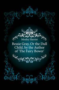 Bessie Gray, Or the Dull Child, by the Author of 'The Fairy Bower'.