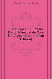 Il Prologo Di A. Persio Flacco Interpretato (Con Un' Appendice). (Italian Edition)