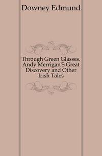 Through Green Glasses. Andy Merrigan'S Great Discovery and Other Irish Tales