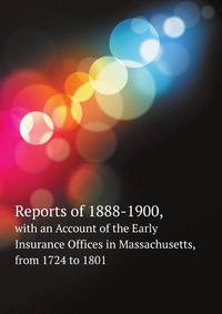 Reports of 1888-1900,. with an Account of the Early Insurance Offices in Massachusetts, from 1724 to 1801