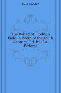 The Ballad of Flodden Field, a Poem of the Xvith Century, Ed. by C.a. Federer