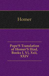 Pope'S Translation of Homer'S Iliad, Books I, Vi, Xxii, XXIV