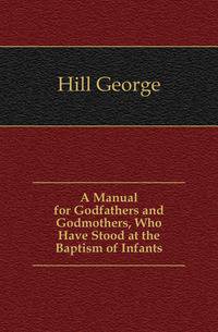 A Manual for Godfathers and Godmothers, Who Have Stood at the Baptism of Infants