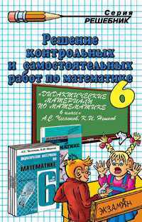 Решение контрольных и самостоятельных работ по математике. 6 класс. К пособию Чеснокова А.С, Нешкова К.И. "Дидактические материалы по математике. 6 класс"