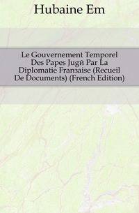 Le Gouvernement Temporel Des Papes Juge Par La Diplomatie Francaise (Recueil De Documents) (French Edition)
