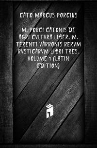 M. Porci Catonis De Agri Cvltvra Liber. M. Terenti Varronis Rervm Rvsticarvm Libri Tres, Volume 1 (Latin Edition)