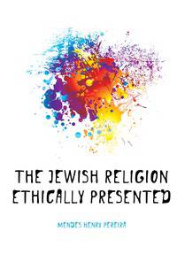 The Jewish Religion Ethically Presented