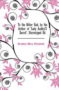 To the Bitter End, by the Author of 'Lady Audley'S Secret'. Stereotyped Ed
