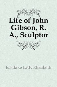 Life of John Gibson, R. A., Sculptor