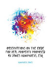 Observations On the Code for Real Property Proposed by James Humphreys, Esq