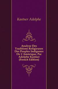Analyse Des Traditions Religieuses Des Peuples Indigenes De L'Amerique, Par Adolphe Kastner (French Edition)