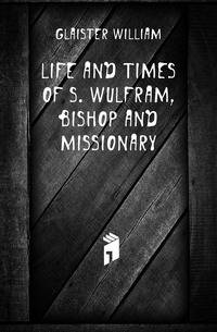 Life and Times of S. Wulfram, Bishop and Missionary