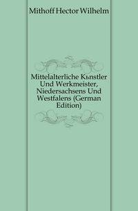 Mittelalterliche Kuenstler Und Werkmeister, Niedersachsens Und Westfalens (German Edition)