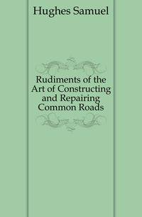 Rudiments of the Art of Constructing and Repairing Common Roads