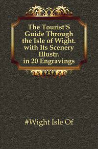 The Tourist'S Guide Through the Isle of Wight. with Its Scenery Illustr. in 20 Engravings