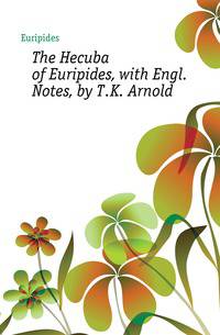 The Hecuba of Euripides, with Engl. Notes, by T.K. Arnold