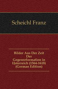 Bilder Aus Der Zeit Der Gegenreformation in Osterreich (1564-1618) (German Edition)